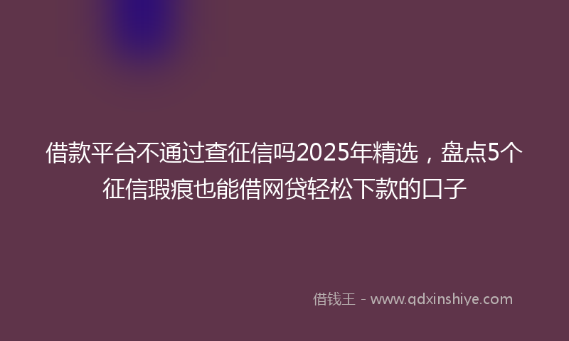 借款平台不通过查征信吗2025年精选，盘点5个征信瑕疵也能借网贷轻松下款的口子