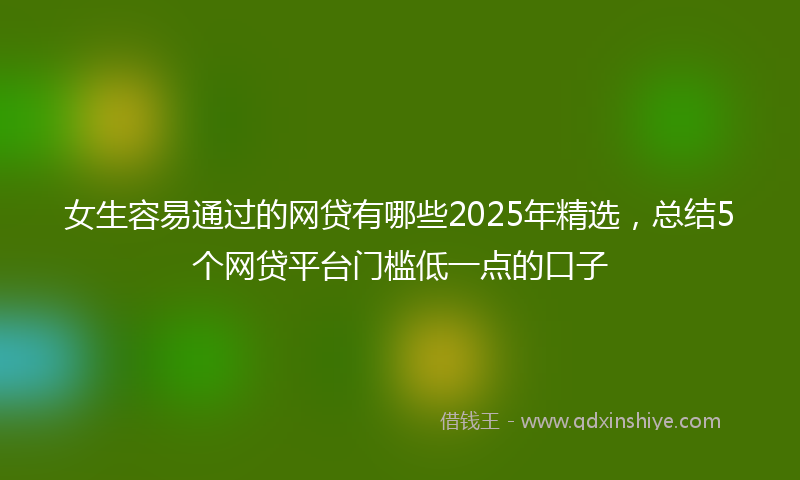 女生容易通过的网贷有哪些2025年精选，总结5个网贷平台门槛低一点的口子