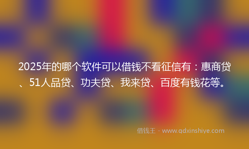 2025年的哪个软件可以借钱不看征信有：惠商贷、51人品贷、功夫贷、我来贷、百度有钱花等。