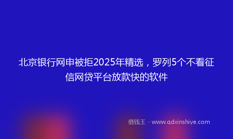 北京银行网申被拒2025年精选，罗列5个不看征信网贷平台放款快的软件