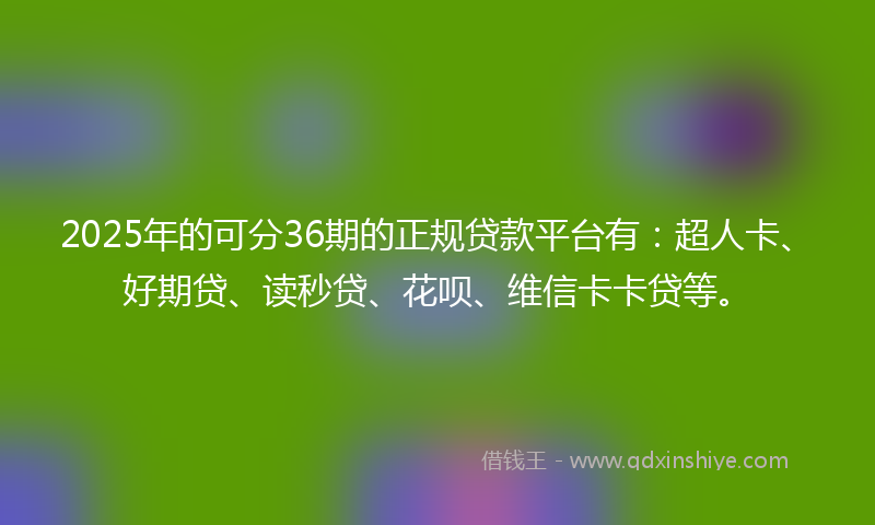 2025年的可分36期的正规贷款平台有：超人卡、好期贷、读秒贷、花呗、维信卡卡贷等。