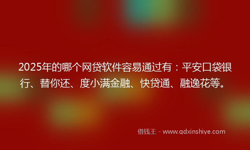 2025年的哪个网贷软件容易通过有：平安口袋银行、替你还、度小满金融、快贷通、融逸花等。