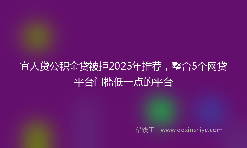 宜人贷公积金贷被拒2025年推荐，整合5个网贷平台门槛低一点的平台