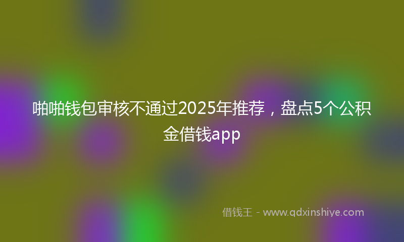 啪啪钱包审核不通过2025年推荐，盘点5个公积金借钱app