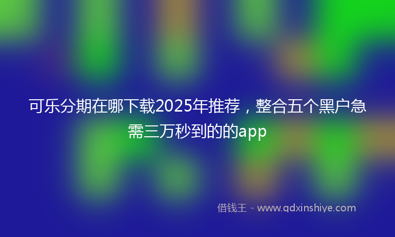 可乐分期在哪下载2025年推荐，整合五个黑户急需三万秒到的的app