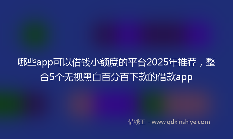 哪些app可以借钱小额度的平台2025年推荐，整合5个无视黑白百分百下款的借款app