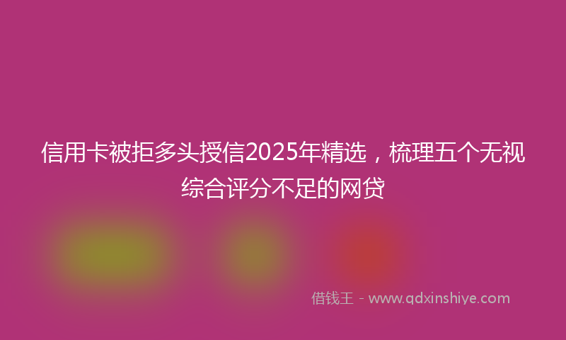 信用卡被拒多头授信2025年精选，梳理五个无视综合评分不足的网贷