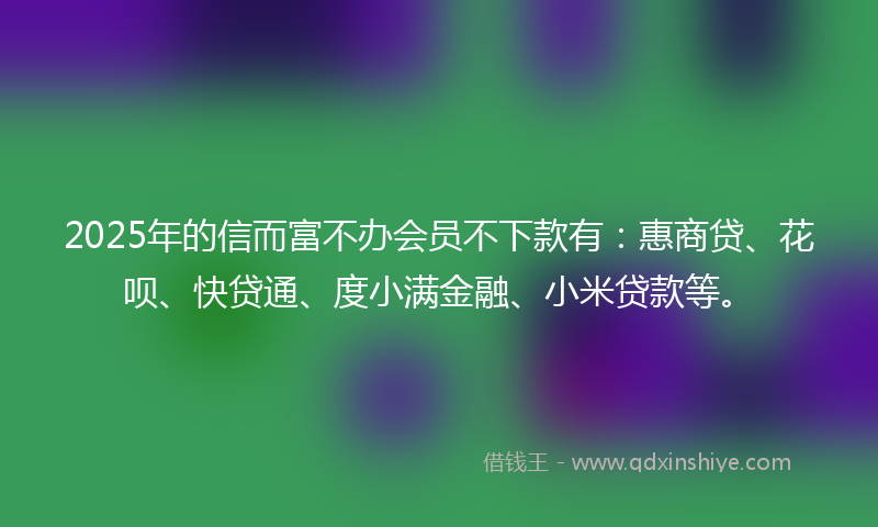 2025年的信而富不办会员不下款有：惠商贷、花呗、快贷通、度小满金融、小米贷款等。