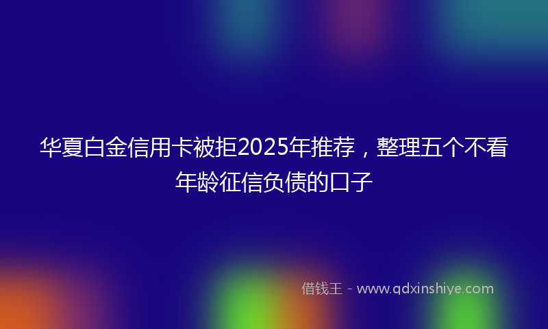 华夏白金信用卡被拒2025年推荐，整理五个不看年龄征信负债的口子