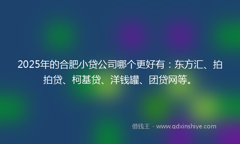 2025年的合肥小贷公司哪个更好有：东方汇、拍拍贷、柯基贷、洋钱罐、团贷网等。