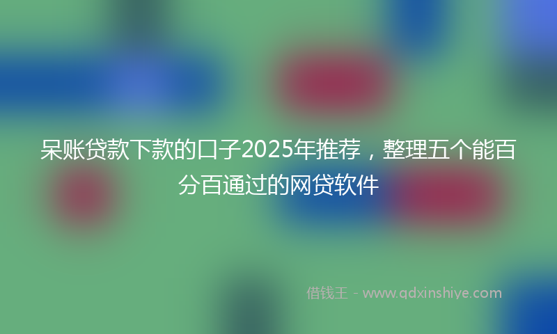 呆账贷款下款的口子2025年推荐，整理五个能百分百通过的网贷软件