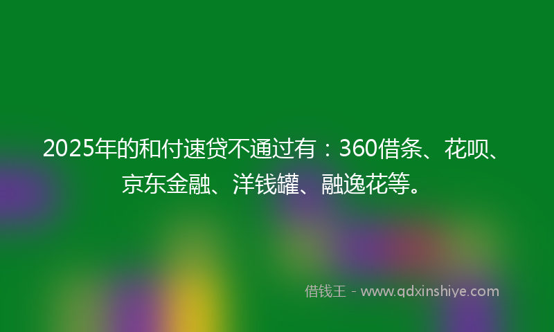 2025年的和付速贷不通过有：360借条、花呗、京东金融、洋钱罐、融逸花等。