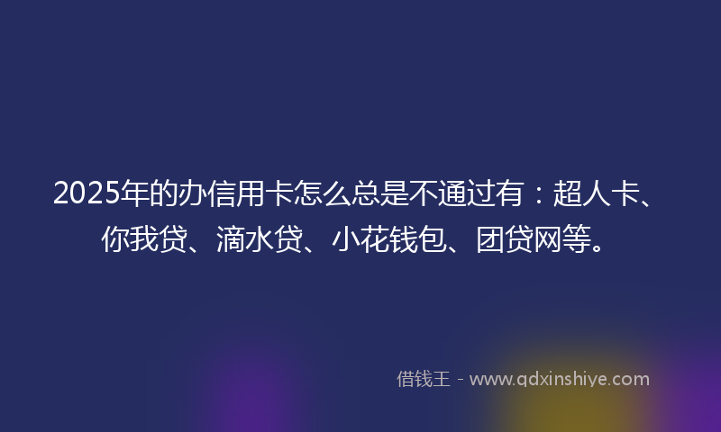 2025年的办信用卡怎么总是不通过有：超人卡、你我贷、滴水贷、小花钱包、团贷网等。
