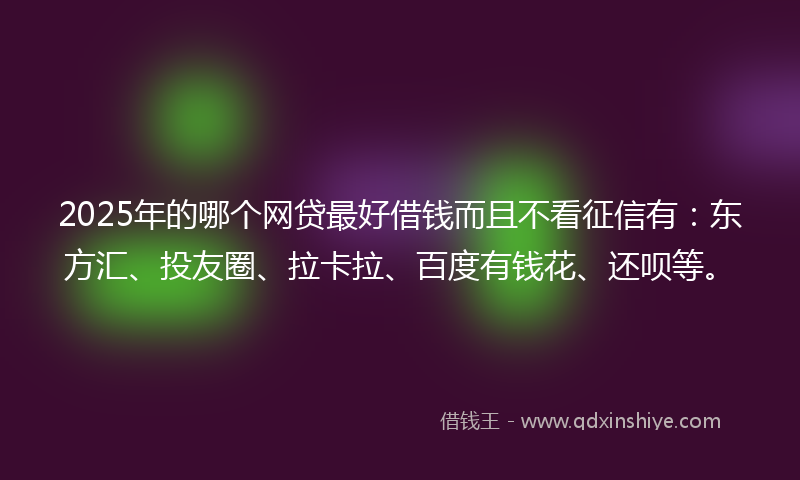 2025年的哪个网贷最好借钱而且不看征信有：东方汇、投友圈、拉卡拉、百度有钱花、还呗等。