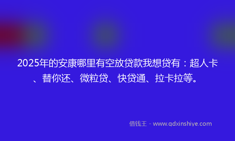 2025年的安康哪里有空放贷款我想贷有：超人卡、替你还、微粒贷、快贷通、拉卡拉等。