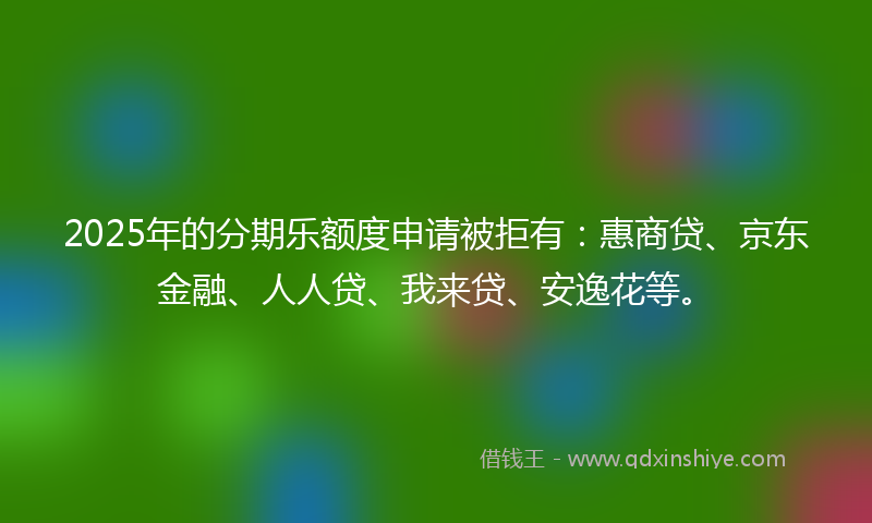 2025年的分期乐额度申请被拒有：惠商贷、京东金融、人人贷、我来贷、安逸花等。