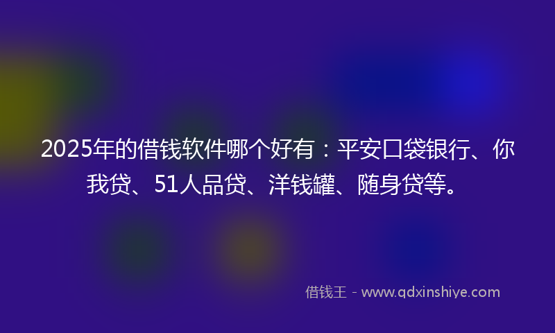 2025年的借钱软件哪个好有：平安口袋银行、你我贷、51人品贷、洋钱罐、随身贷等。