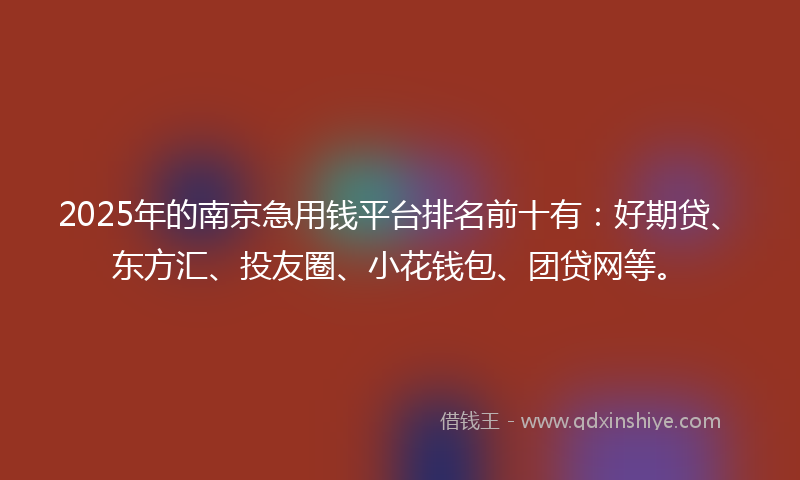 2025年的南京急用钱平台排名前十有：好期贷、东方汇、投友圈、小花钱包、团贷网等。