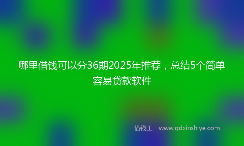 哪里借钱可以分36期2025年推荐，总结5个简单容易贷款软件