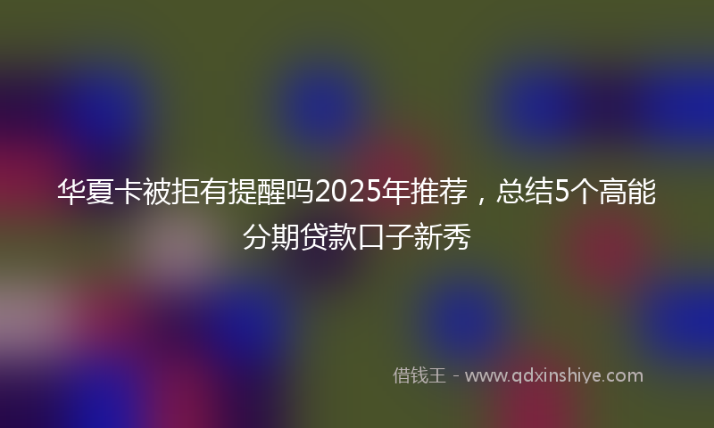 华夏卡被拒有提醒吗2025年推荐，总结5个高能分期贷款口子新秀