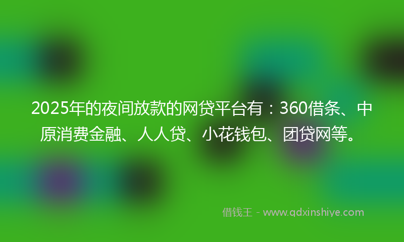 2025年的夜间放款的网贷平台有：360借条、中原消费金融、人人贷、小花钱包、团贷网等。