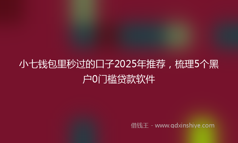 小七钱包里秒过的口子2025年推荐，梳理5个黑户0门槛贷款软件