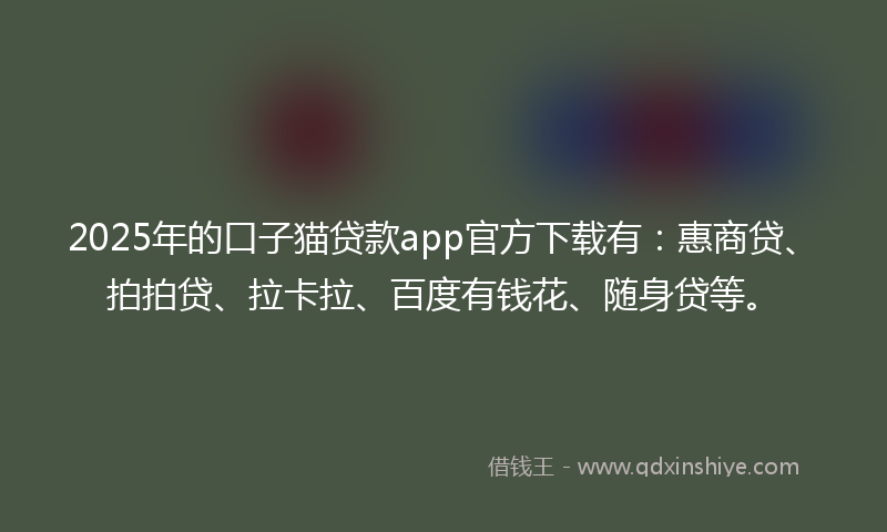 2025年的口子猫贷款app官方下载有：惠商贷、拍拍贷、拉卡拉、百度有钱花、随身贷等。