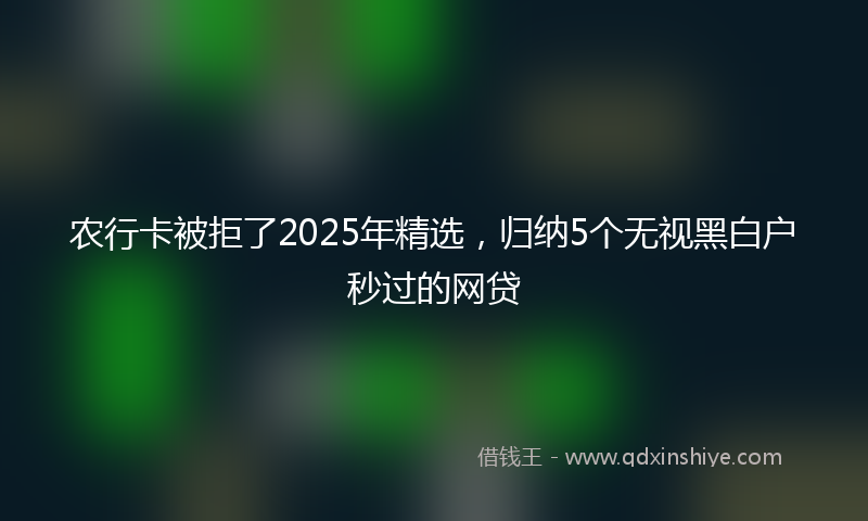 农行卡被拒了2025年精选，归纳5个无视黑白户秒过的网贷