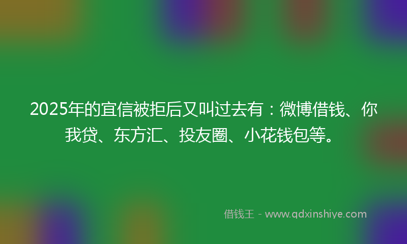 2025年的宜信被拒后又叫过去有：微博借钱、你我贷、东方汇、投友圈、小花钱包等。
