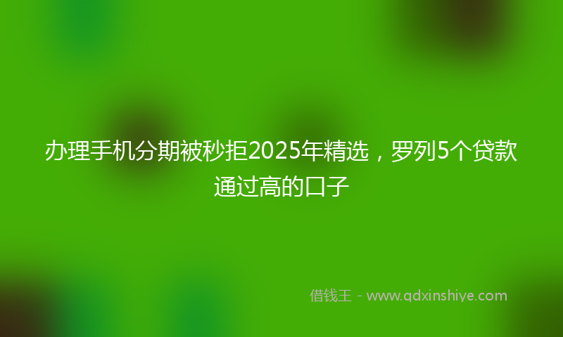办理手机分期被秒拒2025年精选，罗列5个贷款通过高的口子