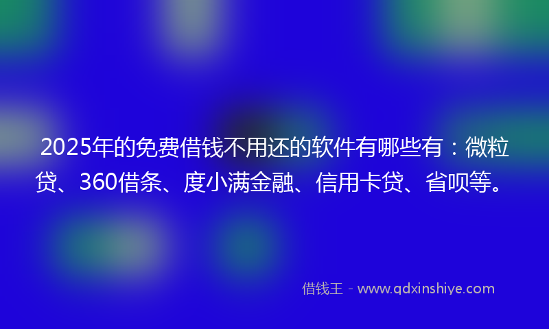 2025年的免费借钱不用还的软件有哪些有：微粒贷、360借条、度小满金融、信用卡贷、省呗等。