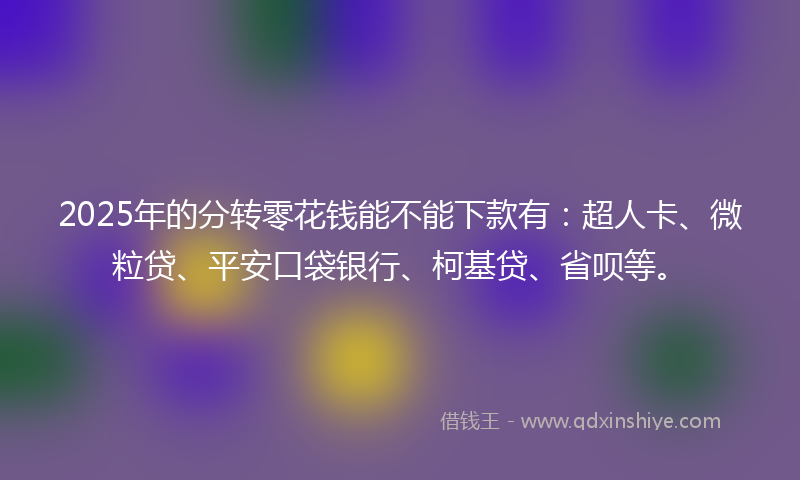 2025年的分转零花钱能不能下款有：超人卡、微粒贷、平安口袋银行、柯基贷、省呗等。