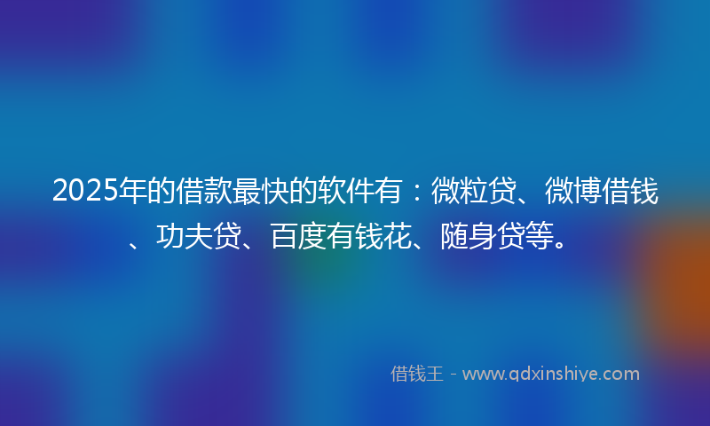 2025年的借款最快的软件有：微粒贷、微博借钱、功夫贷、百度有钱花、随身贷等。