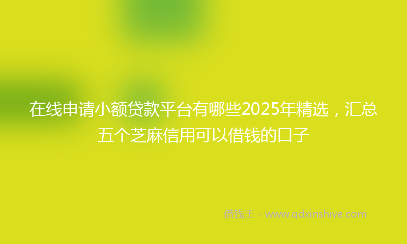 在线申请小额贷款平台有哪些2025年精选，汇总五个芝麻信用可以借钱的口子