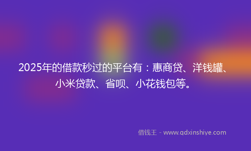 2025年的借款秒过的平台有：惠商贷、洋钱罐、小米贷款、省呗、小花钱包等。