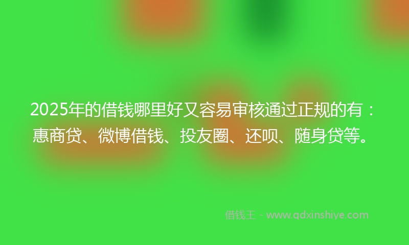 2025年的借钱哪里好又容易审核通过正规的有：惠商贷、微博借钱、投友圈、还呗、随身贷等。