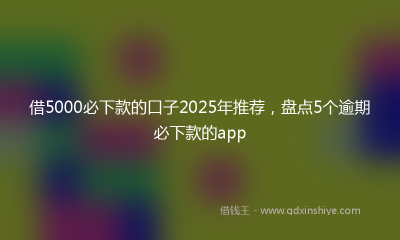 借5000必下款的口子2025年推荐，盘点5个逾期必下款的app