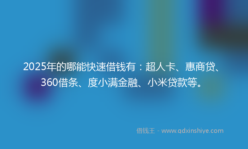 2025年的哪能快速借钱有：超人卡、惠商贷、360借条、度小满金融、小米贷款等。