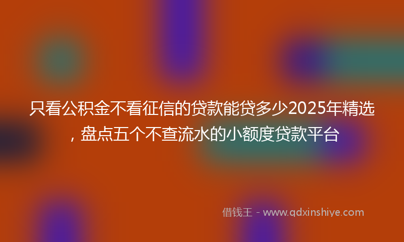 只看公积金不看征信的贷款能贷多少2025年精选，盘点五个不查流水的小额度贷款平台