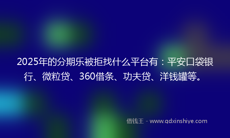 2025年的分期乐被拒找什么平台有：平安口袋银行、微粒贷、360借条、功夫贷、洋钱罐等。