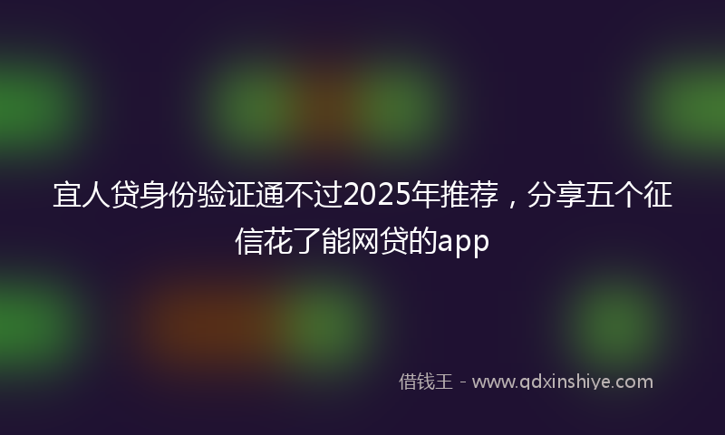 宜人贷身份验证通不过2025年推荐，分享五个征信花了能网贷的app