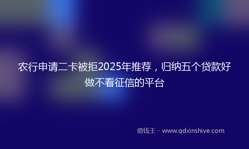 农行申请二卡被拒2025年推荐，归纳五个贷款好做不看征信的平台