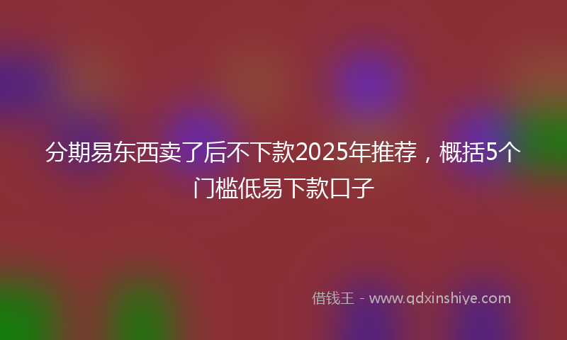分期易东西卖了后不下款2025年推荐，概括5个门槛低易下款口子