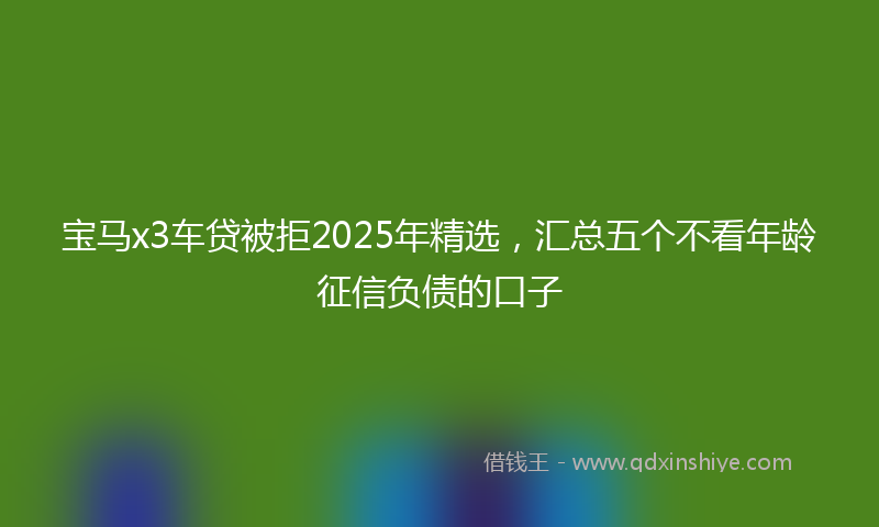 宝马x3车贷被拒2025年精选，汇总五个不看年龄征信负债的口子