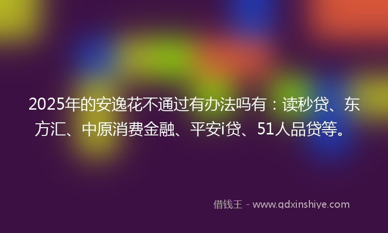 2025年的安逸花不通过有办法吗有：读秒贷、东方汇、中原消费金融、平安i贷、51人品贷等。