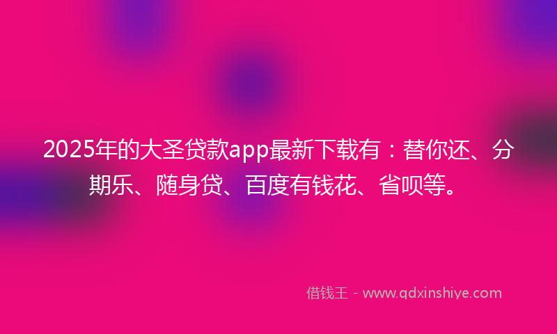 2025年的大圣贷款app最新下载有：替你还、分期乐、随身贷、百度有钱花、省呗等。