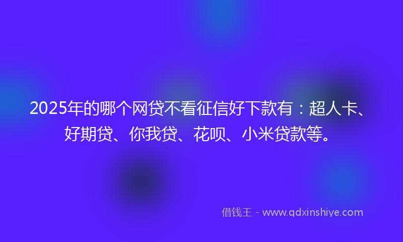 2025年的哪个网贷不看征信好下款有：超人卡、好期贷、你我贷、花呗、小米贷款等。
