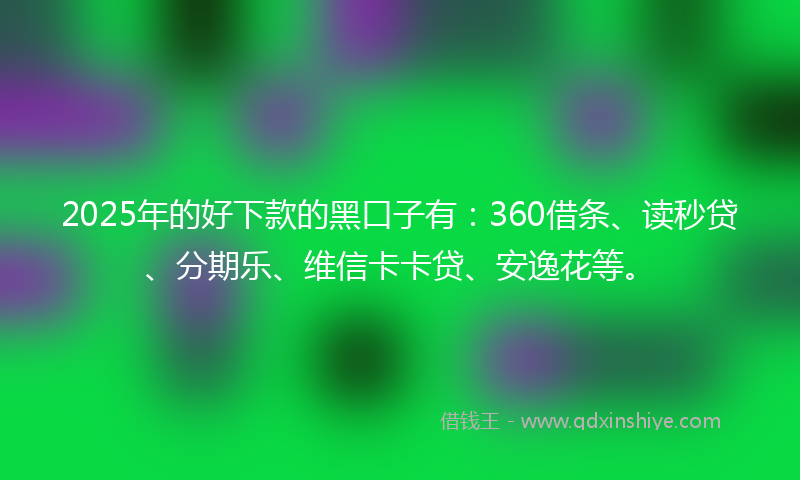 2025年的好下款的黑口子有：360借条、读秒贷、分期乐、维信卡卡贷、安逸花等。