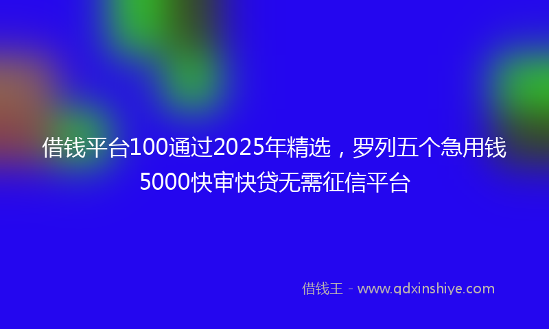 借钱平台100通过2025年精选，罗列五个急用钱5000快审快贷无需征信平台