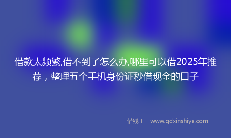 借款太频繁,借不到了怎么办,哪里可以借2025年推荐，整理五个手机身份证秒借现金的口子